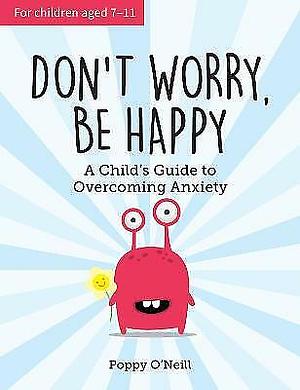 Don't Worry, Be Happy: A Child's Guide to Overcoming Anxiety by Poppy O'Neill