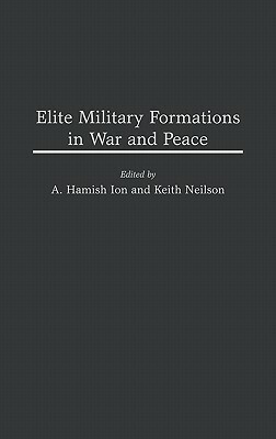 Elite Military Formations in War and Peace by Keith Neilson, Roch Legault, A. Hamish Ion