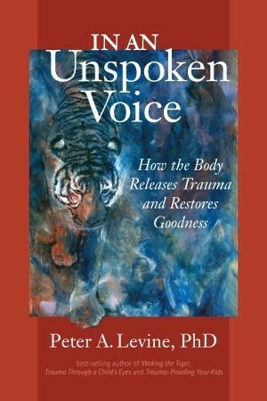 In an Unspoken Voice: How the Body Releases Trauma and Restores Goodness by Peter A. Levine