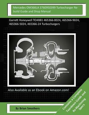 Mercedes OM366LA 3760950399 Turbocharger Rebuild Guide and Shop Manual: Garrett Honeywell TO4B81 465366-0024, 465366-9024, 465366-5024, 465366-24 Turb by Brian Smothers