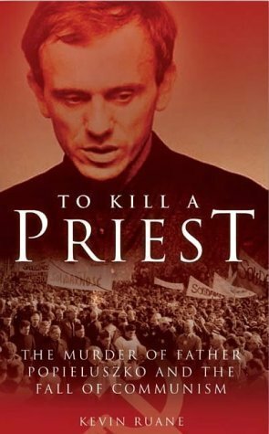 To Kill a Priest: The Murder of Father Popieuszko and the Fall of Communism by Kevin Ruane