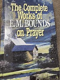 The Complete Works of E.M. Bounds on Prayer by E.M. Bounds