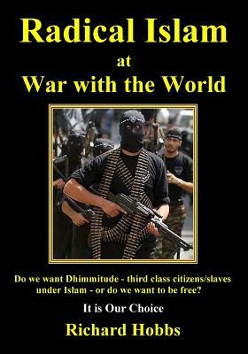 Radical Islam at War with the World: Do we want Dhimmitude - third class citizens/slaves under Islam - or do we want freedom? It is Our Choice by Richard Hobbs