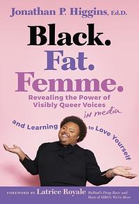Black. Fat. Femme: Revealing the Power of Visibly Queer Voices in Media and Learning to Love Yourself by Jonathan P. Higgins