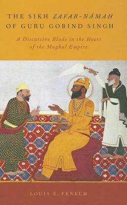 The Sikh Zafar-Namah of Guru Gobind Singh: A Discursive Blade in the Heart of the Mughal Empire by Louis E. Fenech