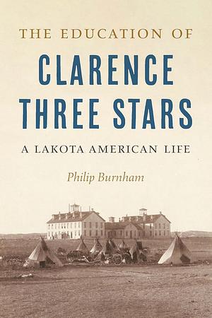 The Education of Clarence Three Stars: A Lakota American Life by Philip Burnham