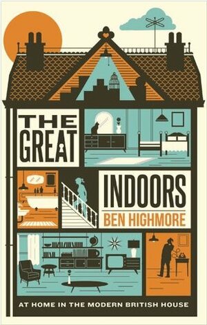 The Great Indoors: At home in the modern British house by Ben Highmore