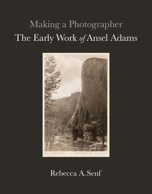 Making a Photographer: The Early Work of Ansel Adams by Rebecca A. Senf