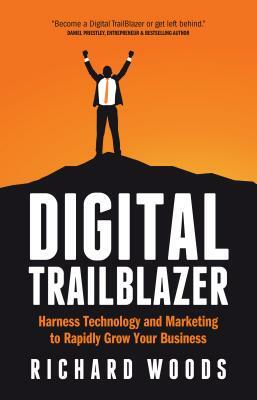 Digital Trailblazer: Harness Technology and Marketing to Rapidly Grow Your Business by Richard Woods