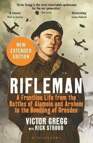 Rifleman: A Frontline Life from the Battles of Alamein and Arnhem to the Bombing of Dresden by Rick Stroud, Victor Gregg