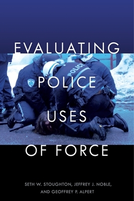 Evaluating Police Uses of Force by Seth W. Stoughton, Geoffrey P. Alpert, Jeffrey J. Noble