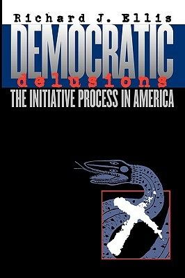Democratic Delusions: The Initiative Process in America by Richard J. Ellis