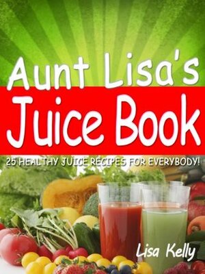 25 Easy Juicer Recipes - Aunt Lisa's Juice Book by Lisa Kelly