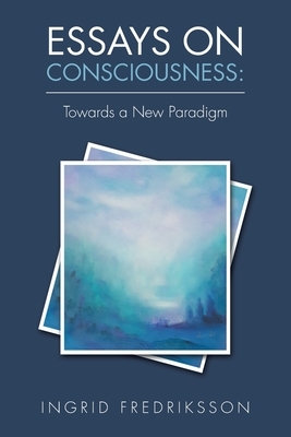 Essays on Consciousness: Towards a New Paradigm by Ingrid Fredriksson