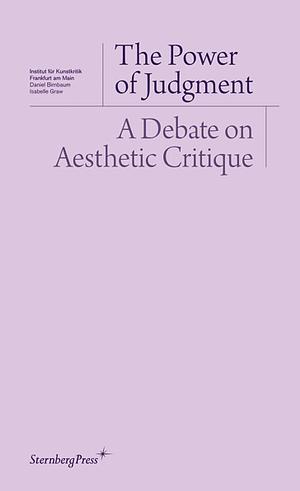 The Power of Judgment: A Debate on Aesthetic Critique Texts by Isabelle Graw, Daniel Birnbaum, Christoph Menke, Daniel Loick