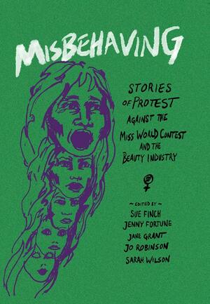 Misbehaving: Stories of protest against the Miss World contest and the beauty industry by Sarah Wilson, Jane Grant, Sue Finch, Jo Robinson, Jenny Fortune