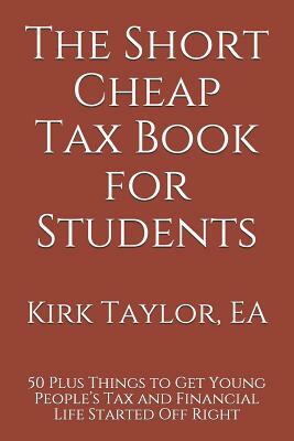The Short Cheap Tax Book for Students: 50 Plus Things to Get Young People's Tax and Financial Life Started Off Right by Kirk Taylor