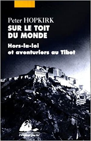 Sur le toit du monde : Hors-la-loi et aventuriers au Tibet by Peter Hopkirk