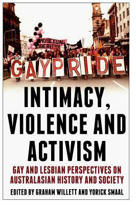 Intimacy, Violence and Activism: Gay and Lesbian Perspectives on Australasian History and Society by Graham Willett, Yorick Smaal