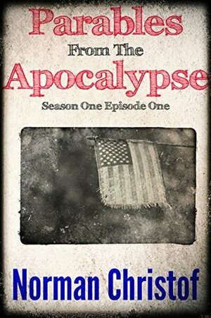 Parables From The Apocalypse ~ 1: Season One Episode One (Apocalypse Parables The Serials) by Norman Christof
