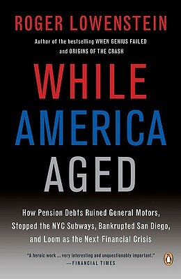While America Aged: How Pension Debts Ruined General Motors, Stopped the NYC Subways, Bankrupted San Diego, and Loom as the Next Financial by Roger Lowenstein