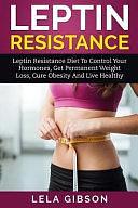 Leptin Resistance - Leptin Diet to Control Your Hormones, Get Permanent Weight Loss, Cure Obesity and Live Healthy by Lela Gibson