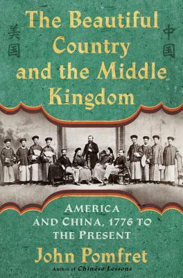 The Beautiful Country and the Middle Kingdom: America and China, 1776 to the Present by John Pomfret