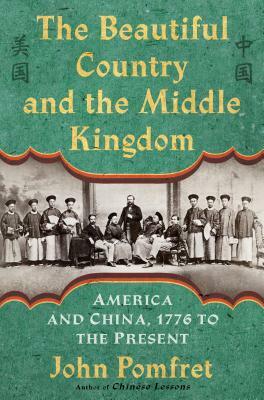 The Beautiful Country and the Middle Kingdom: America and China, 1776 to the Present by John Pomfret