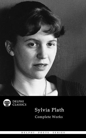 Sylvia Plath Complete Works by Sylvia Plath