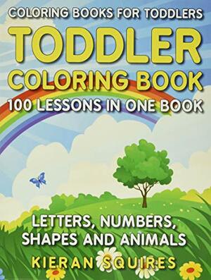 Coloring Books for Toddlers: 100 Images of Letters, Numbers, Shapes, and Key Concepts for Early Childhood Learning, Preschool Prep, and Success at School by Kieran Squires