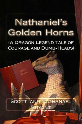 Nathaniel's Golden Horns: A Dragon Legend Tale of Courage and Dumb-Heads by Nathanael Bryant, Scott Bryant