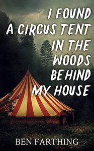 I Found a Circus Tent in the Woods Behind My House by Ben Farthing