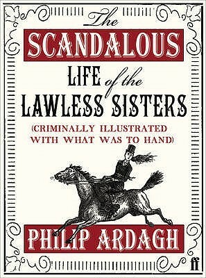 The Scandalous Life of the Lawless Sisters: Criminally Illustrated With What Was To Hand by Philip Ardagh