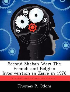 Second Shaban War: The French and Belgian Intervention in Zaire in 1978 by Thomas P. Odom