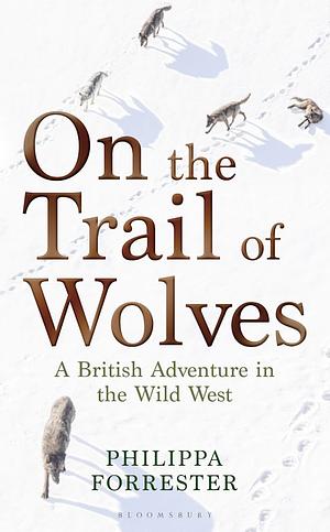 On the Trail of Wolves: A British Adventure in the Wild West by Philippa Forrester