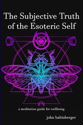 The Subjective Truth of the Esoteric Self: a meditative guide for wellbeing by John Baltisberger