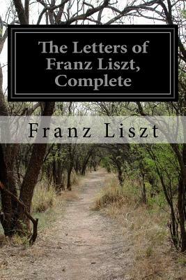 The Letters of Franz Liszt, Complete by Franz Liszt
