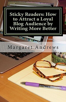 Sticky Readers: How to Attract a Loyal Blog Audience by Writing More Better by Margaret Andrews