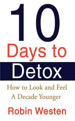 Ten Days to Detox: How to Look and Feel a Decade Younger by Robin Westen