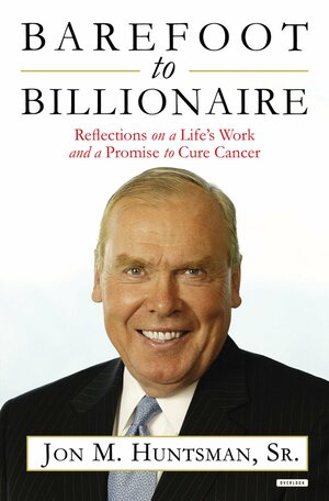 Barefoot to Billionaire: Reflections on a Life's Work and a Promise to Cure Cancer by Jon M. Huntsman Sr.