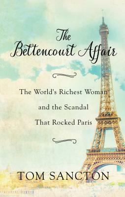 The Bettencourt Affair: The World's Richest Woman and the Scandal That Rocked Paris by Tom Sancton