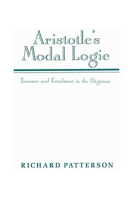 Aristotle's Modal Logic: Essence and Entailment in the Organon by Richard Patterson