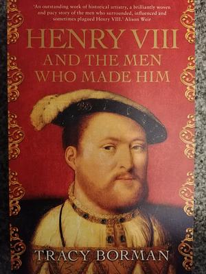 Henry VIII: And the Men Who Made Him by Tracy Borman