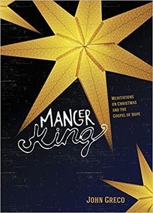 Manger King: Meditations on Christmas and the Gospel of Hope by John Greco