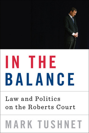 In the Balance: Law and Politics on the Roberts Court by Mark Tushnet
