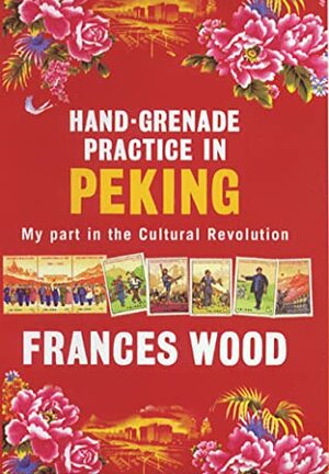 Hand-Grenade Practice in Peking: My Part in the Cultural Revolution by Frances Wood