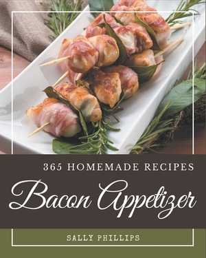 365 Homemade Bacon Appetizer Recipes: The Best Bacon Appetizer Cookbook that Delights Your Taste Buds by Sally Phillips