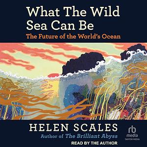 What the Wild Sea Can Be: The Future of the World's Ocean by Helen Scales