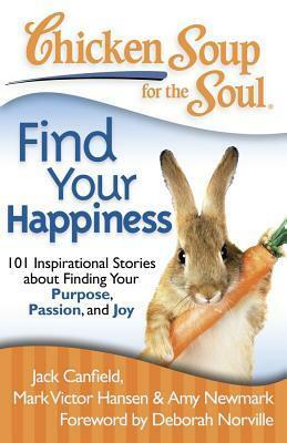 Chicken Soup for the Soul: Find Your Happiness: 101 Inspirational Stories about Finding Your Purpose, Passion, and Joy by Larry Schardt, Amy Newmark, Jack Canfield, Mark Victor Hansen, Lisa McManus