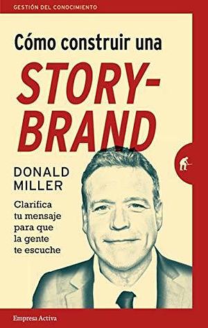 Cómo construir una storybrand: Clarifica tu mensaje para que la gente te escuche by Donald Miller, Donald Miller